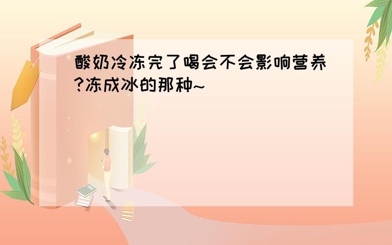 酸奶冷冻完了喝会不会影响营养?冻成冰的那种~