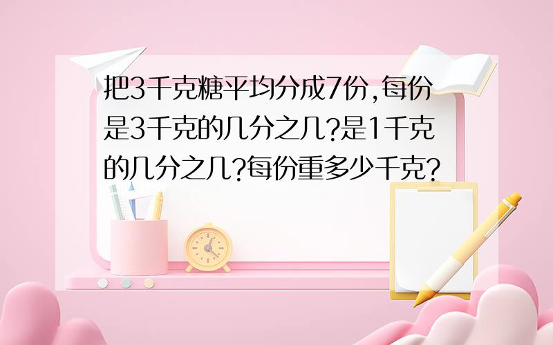 把3千克糖平均分成7份,每份是3千克的几分之几?是1千克的几分之几?每份重多少千克?