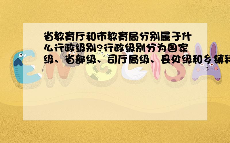 省教育厅和市教育局分别属于什么行政级别?行政级别分为国家级、省部级、司厅局级、县处级和乡镇科级,当中的司厅局级总是让人搞不清楚.比如：省教育厅是厅级吗?市教育局是局级吗?它