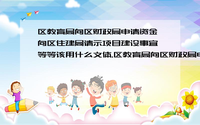 区教育局向区财政局申请资金,向区住建局请示项目建设事宜,等等该用什么文体.区教育局向区财政局申请资金,向区住建局请示项目建设事宜,等等,向区级平级部门商洽工作,询问和答复问题,