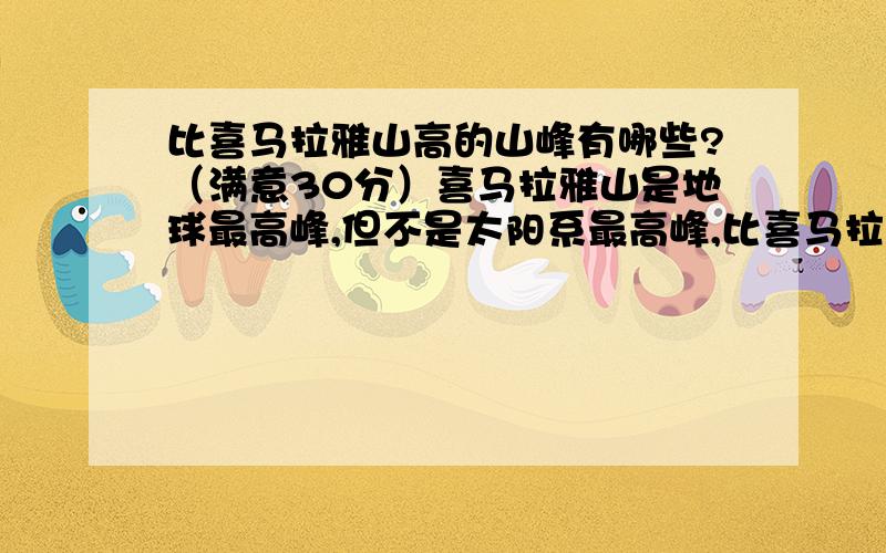 比喜马拉雅山高的山峰有哪些?（满意30分）喜马拉雅山是地球最高峰,但不是太阳系最高峰,比喜马拉雅山高的山峰火星上就有好几座,我想知道这些山脉名称并得到确切高度.