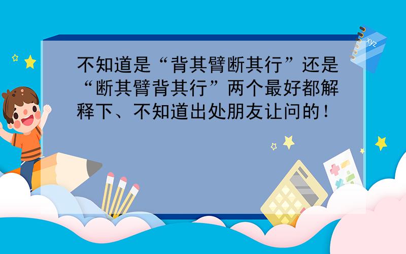 不知道是“背其臂断其行”还是“断其臂背其行”两个最好都解释下、不知道出处朋友让问的！