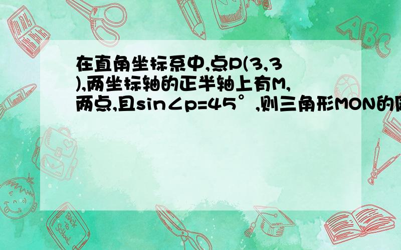 在直角坐标系中,点P(3,3),两坐标轴的正半轴上有M,两点,且sin∠p=45°,则三角形MON的周长为多少