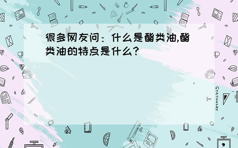 很多网友问：什么是酯类油,酯类油的特点是什么?