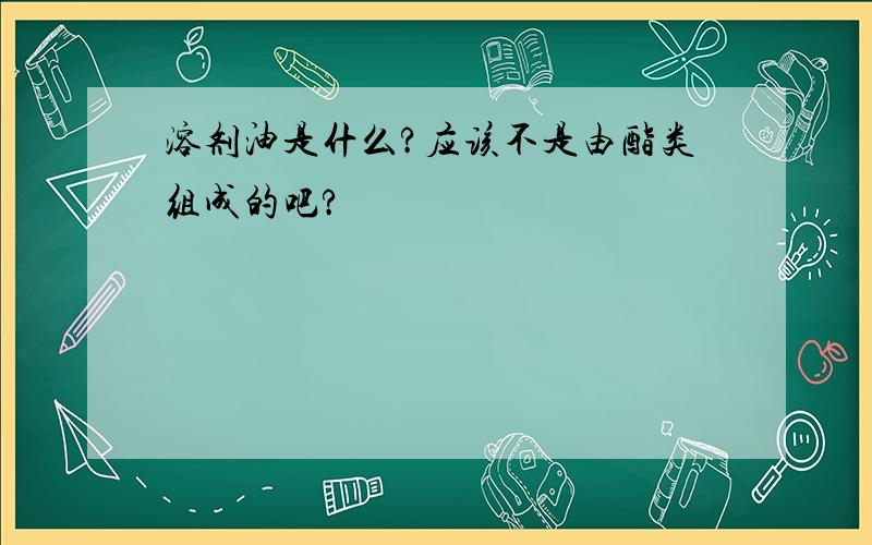 溶剂油是什么?应该不是由酯类组成的吧?