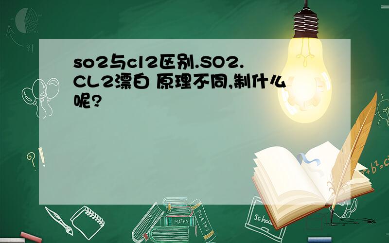 so2与cl2区别.SO2.CL2漂白 原理不同,制什么呢?