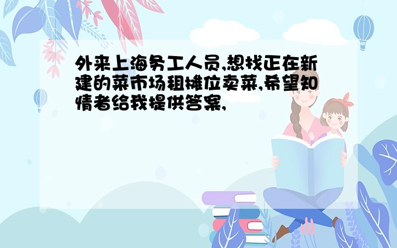 外来上海务工人员,想找正在新建的菜市场租摊位卖菜,希望知情者给我提供答案,