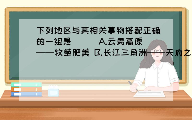 下列地区与其相关事物搭配正确的一组是 （ ）A.云贵高原——牧草肥美 B.长江三角洲——天府之国 C.江南丘陵——茶树、竹林 D成都平原——塞上江南