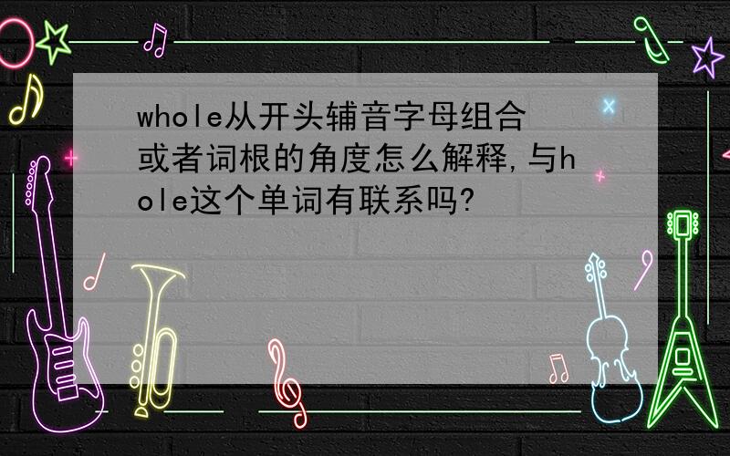 whole从开头辅音字母组合或者词根的角度怎么解释,与hole这个单词有联系吗?