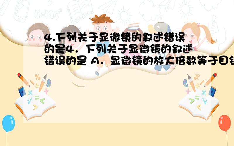 4.下列关于显微镜的叙述错误的是4．下列关于显微镜的叙述错误的是 A．显微镜的放大倍数等于目镜放大倍数乘以物镜放大倍数 B．显微镜的放大倍数指的是长度和宽度被放大的倍数,而不是