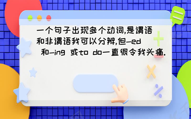 一个句子出现多个动词,是谓语和非谓语我可以分辨,但-ed 和-ing 或to do一直很令我头痛.