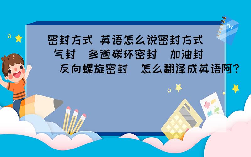 密封方式 英语怎么说密封方式 气封（多道碳环密封）加油封（反向螺旋密封）怎么翻译成英语阿?