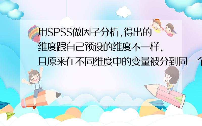 用SPSS做因子分析,得出的维度跟自己预设的维度不一样,且原来在不同维度中的变量被分到同一个新维度中.用SPSS做因子分析,得出的维度跟自己预设的维度不一样,且原来在不同维度中的变量被