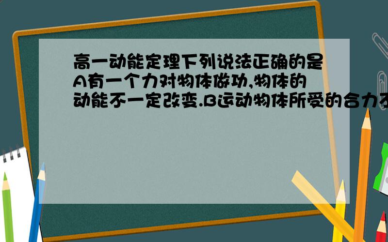 高一动能定理下列说法正确的是A有一个力对物体做功,物体的动能不一定改变.B运动物体所受的合力不为零,物体的动能一定变化.C速度发生变化时其动能一定发生变化.D某个过程中外力的总功