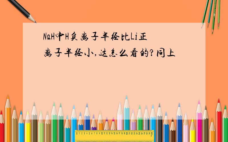 NaH中H负离子半径比Li正离子半径小,这怎么看的?同上