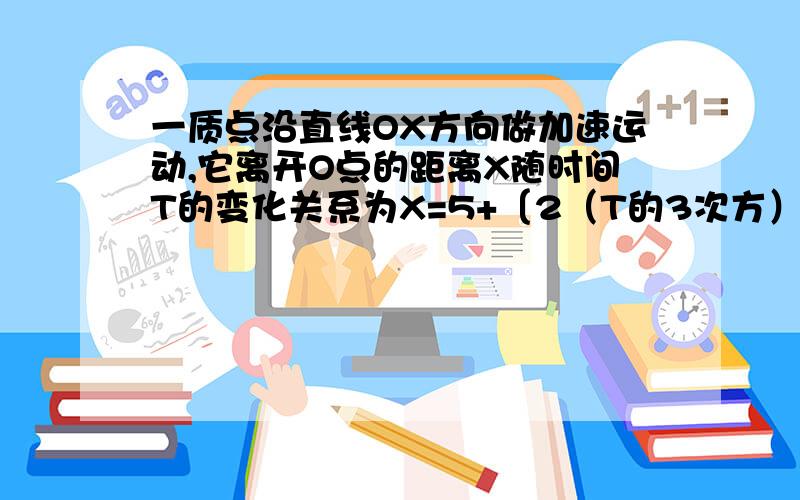 一质点沿直线OX方向做加速运动,它离开O点的距离X随时间T的变化关系为X=5+〔2（T的3次方）〕（m）,它的速度随时间变化关系为V＝6（T方）（m/s）,该质点在T＝0到T＝2间的平均速度和T＝2到T＝3