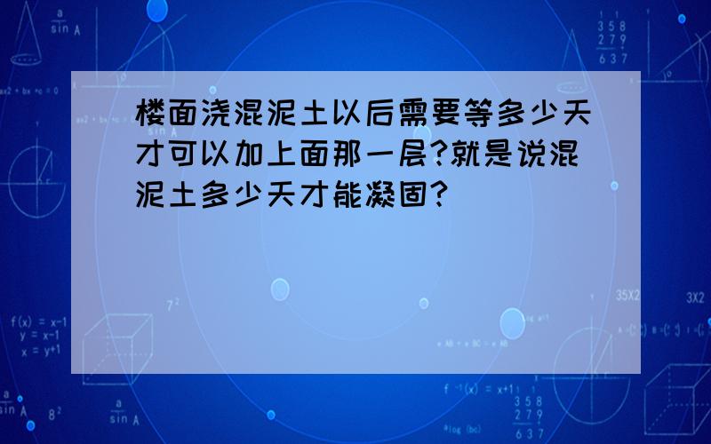 楼面浇混泥土以后需要等多少天才可以加上面那一层?就是说混泥土多少天才能凝固?