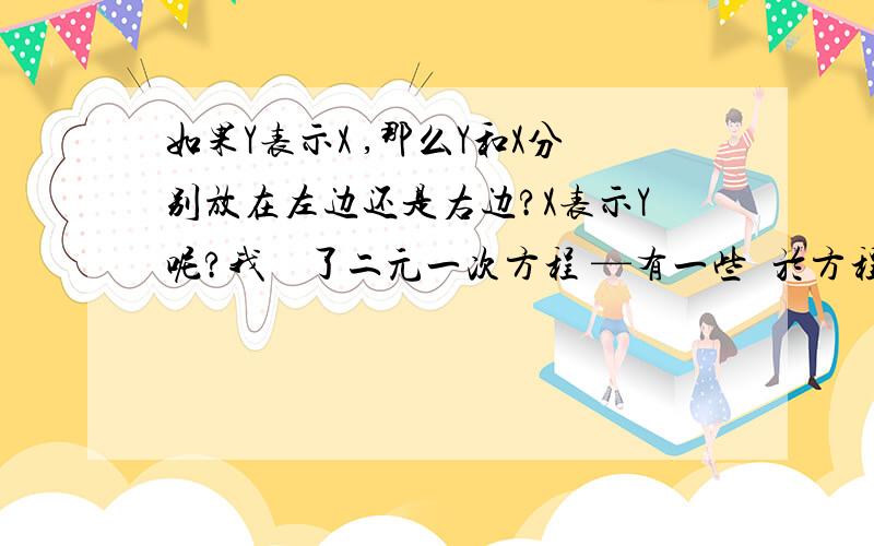 如果Y表示X ,那么Y和X分别放在左边还是右边?X表示Y呢?我剛學了二元一次方程 —有一些關於方程的表示情況我不太懂～那麼消元的時候 又怎麼知道方程什麽時候的系數是1,用含Y表示X?什麽時