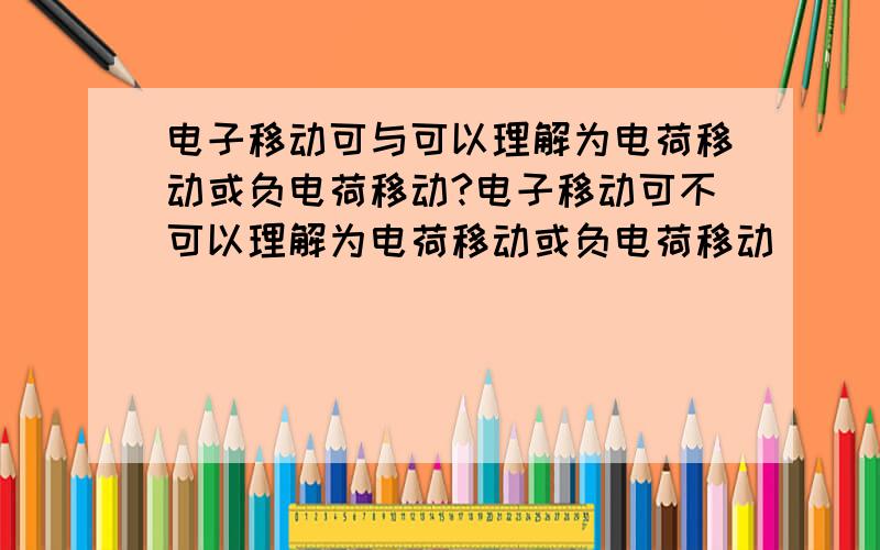 电子移动可与可以理解为电荷移动或负电荷移动?电子移动可不可以理解为电荷移动或负电荷移动