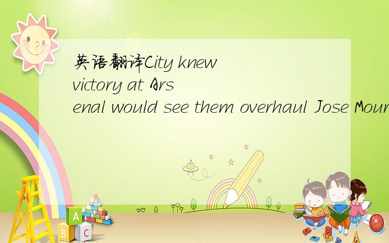 英语翻译City knew victory at Arsenal would see them overhaul Jose Mourinho's side on goal difference .百度什么翻译机就别了,太多错误了.注：CITY 是曼城,Arsenal：啊森纳