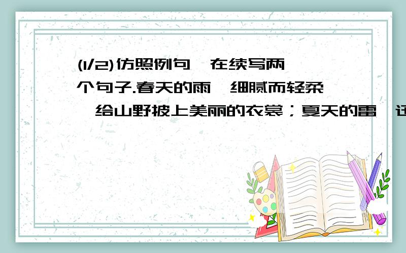 (1/2)仿照例句,在续写两个句子.春天的雨,细腻而轻柔,给山野披上美丽的衣裳；夏天的雷,迅疾而...(1/2)仿照例句,在续写两个句子.春天的雨,细腻而轻柔,给山野披上美丽的衣裳；夏天的雷,迅疾