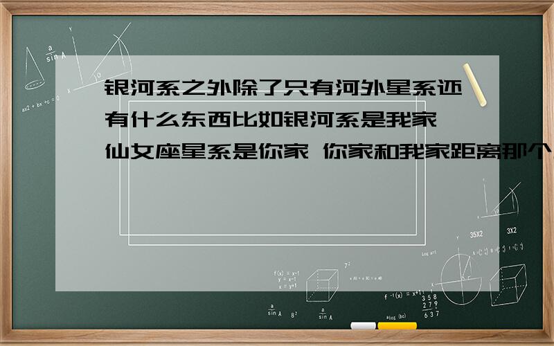 银河系之外除了只有河外星系还有什么东西比如银河系是我家 仙女座星系是你家 你家和我家距离那个地方的宇宙叫什么空间 应该不叫星际空间与宇宙空间 总比那里有很多的射线,微波背景,