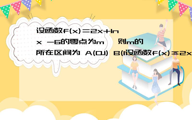 设函数f(x)＝2x+ln x -6的零点为m ,则m的所在区间为 A(0.1) B(1设函数f(x)＝2x+ln x -6的零点为m ,则m的所在区间为 A(0.1) B(1.2) C(2.3) D(3.4)