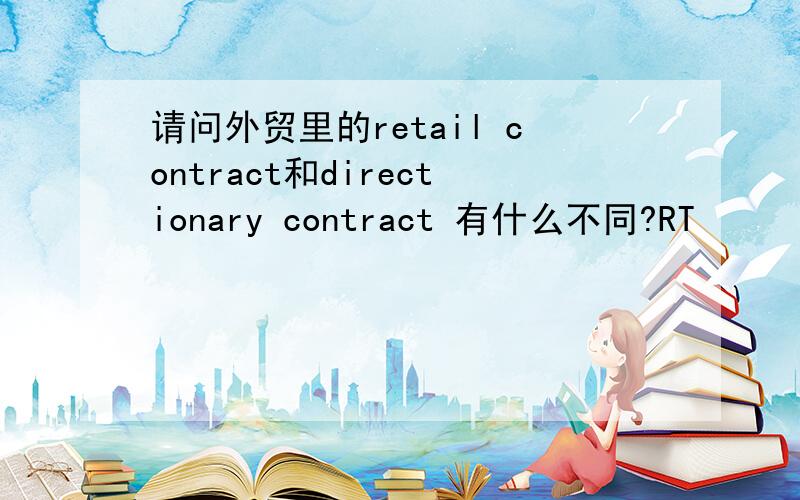 请问外贸里的retail contract和directionary contract 有什么不同?RT