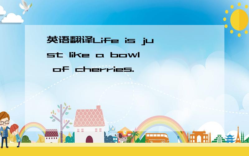 英语翻译Life is just like a bowl of cherries.