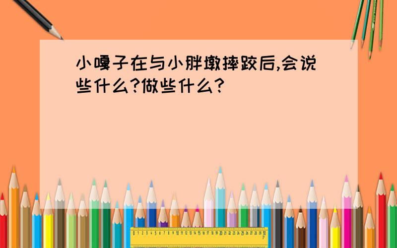 小嘎子在与小胖墩摔跤后,会说些什么?做些什么?