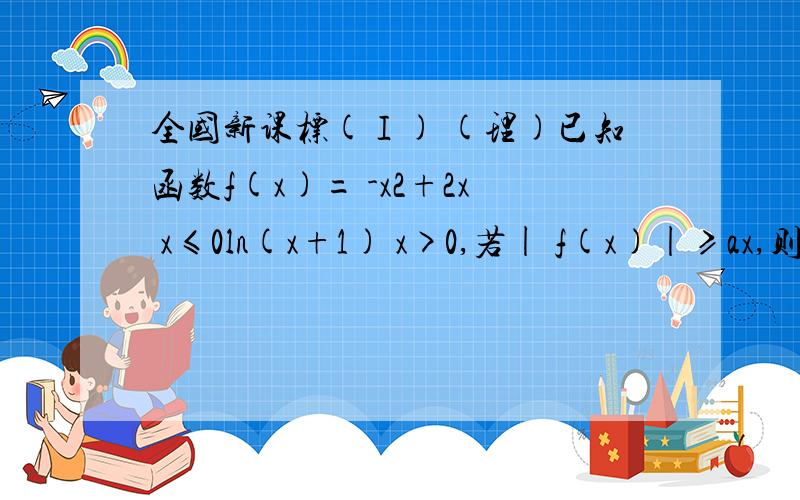 全国新课标(Ⅰ) (理)已知函数f(x)= -x2+2x x≤0ln(x+1) x>0,若| f(x)|≥ax,则a的取值范围是(