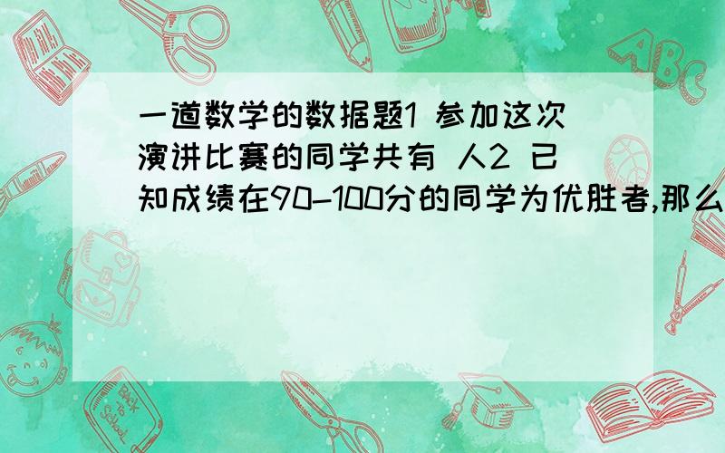 一道数学的数据题1 参加这次演讲比赛的同学共有 人2 已知成绩在90-100分的同学为优胜者,那么优胜率为 3※ 所有参赛同学的平均得分M在什么范围之内（就主要是第三问）※