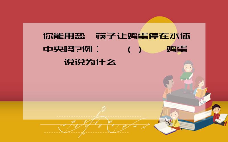 你能用盐、筷子让鸡蛋停在水体中央吗?例：——（）——鸡蛋——说说为什么