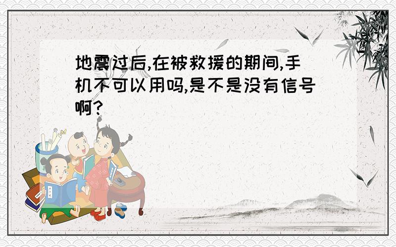 地震过后,在被救援的期间,手机不可以用吗,是不是没有信号啊?