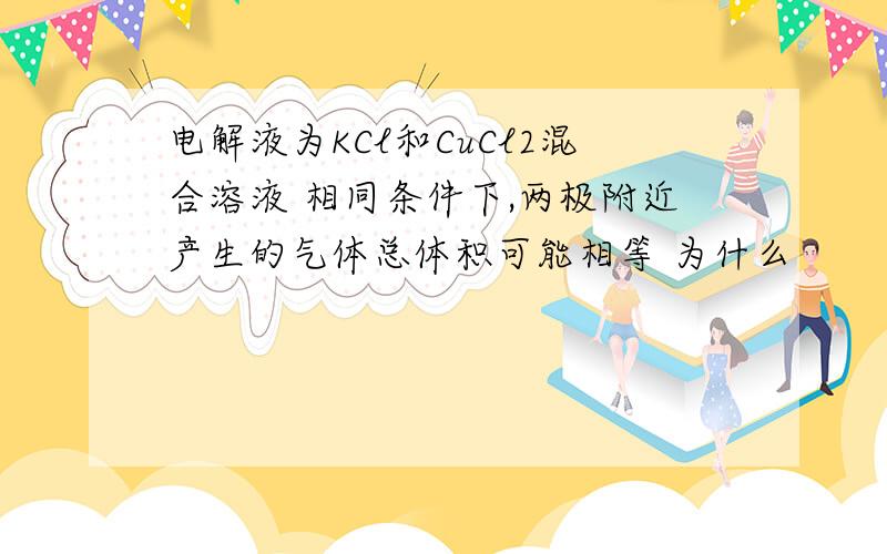 电解液为KCl和CuCl2混合溶液 相同条件下,两极附近产生的气体总体积可能相等 为什么