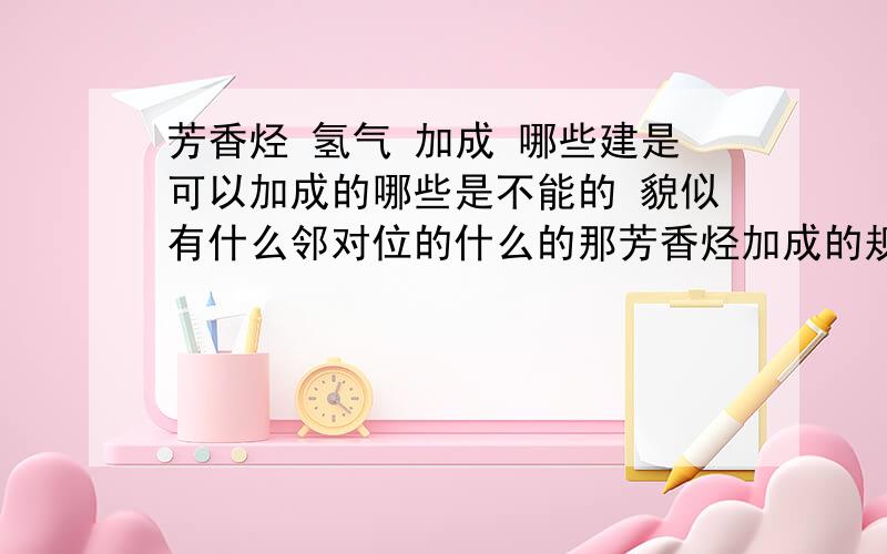 芳香烃 氢气 加成 哪些建是可以加成的哪些是不能的 貌似有什么邻对位的什么的那芳香烃加成的规律是什么