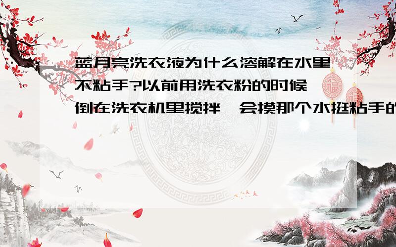 蓝月亮洗衣液为什么溶解在水里不粘手?以前用洗衣粉的时候,倒在洗衣机里搅拌一会摸那个水挺粘手的,可是蓝月亮洗衣液为溶解在水里不怎么粘手,能洗干净么?