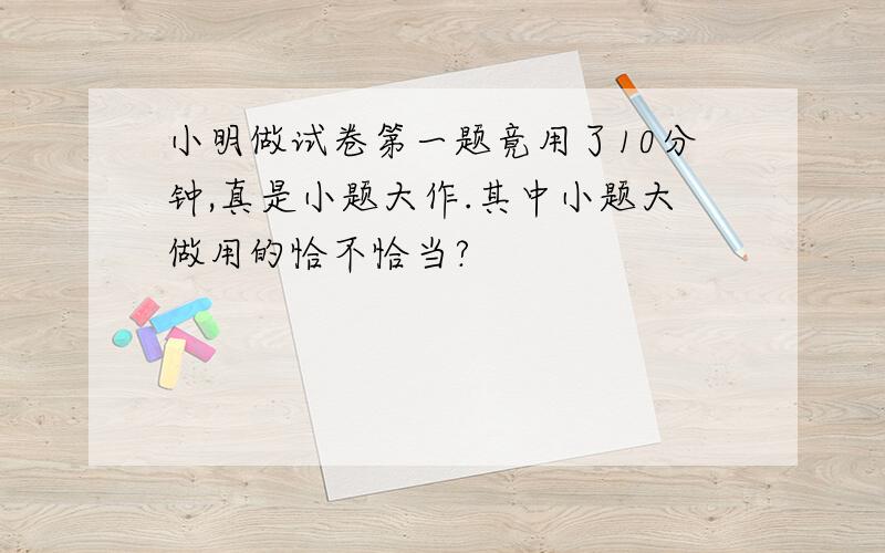 小明做试卷第一题竟用了10分钟,真是小题大作.其中小题大做用的恰不恰当?