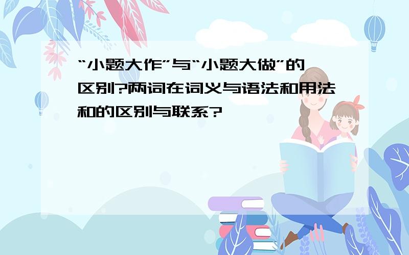 “小题大作”与“小题大做”的区别?两词在词义与语法和用法和的区别与联系?