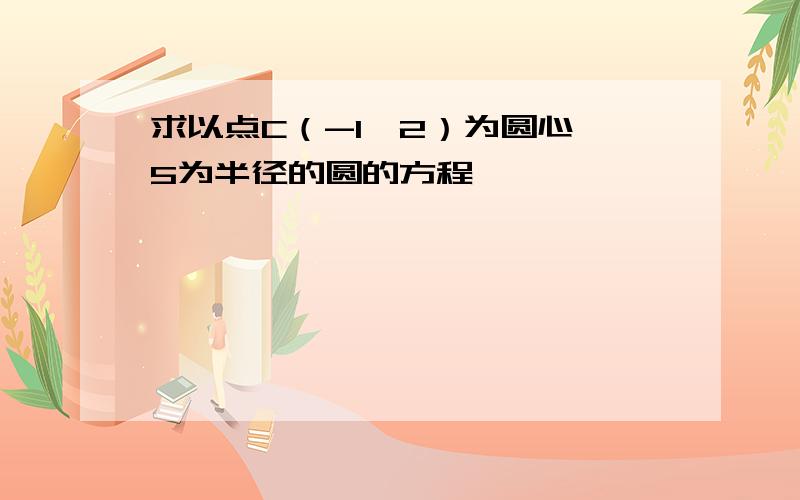 求以点C（-1,2）为圆心,5为半径的圆的方程