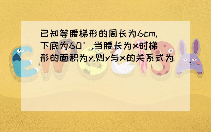 已知等腰梯形的周长为6cm,下底为60°,当腰长为x时梯形的面积为y,则y与x的关系式为