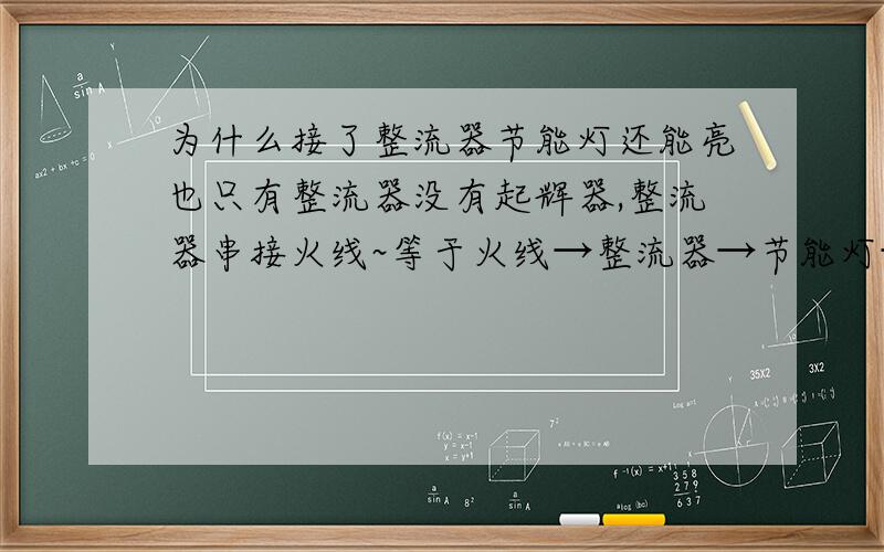 为什么接了整流器节能灯还能亮也只有整流器没有起辉器,整流器串接火线~等于火线→整流器→节能灯→零线(其实我也不是很清楚是不是火线~也可能是零线~如果是零线那把箭头全部改方向