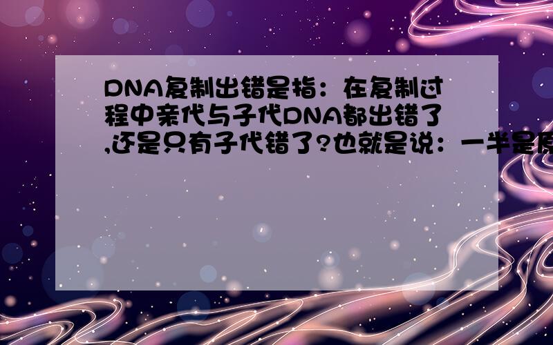 DNA复制出错是指：在复制过程中亲代与子代DNA都出错了,还是只有子代错了?也就是说：一半是原始的,一半是变异的,还有如果发生在性细胞或是受精卵里,哪样情形会遗传?