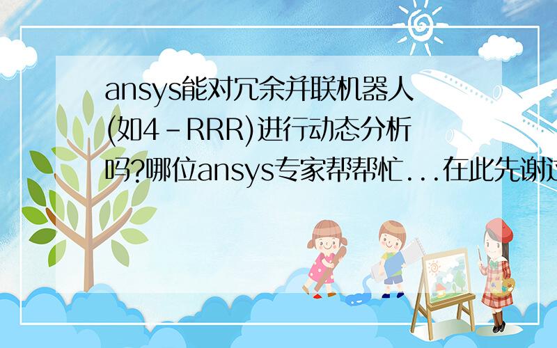 ansys能对冗余并联机器人(如4-RRR)进行动态分析吗?哪位ansys专家帮帮忙...在此先谢过了.ansys能对冗余并联机器人(如4-RRR)进行动态分析吗？