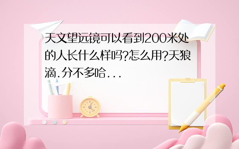 天文望远镜可以看到200米处的人长什么样吗?怎么用?天狼滴.分不多哈...