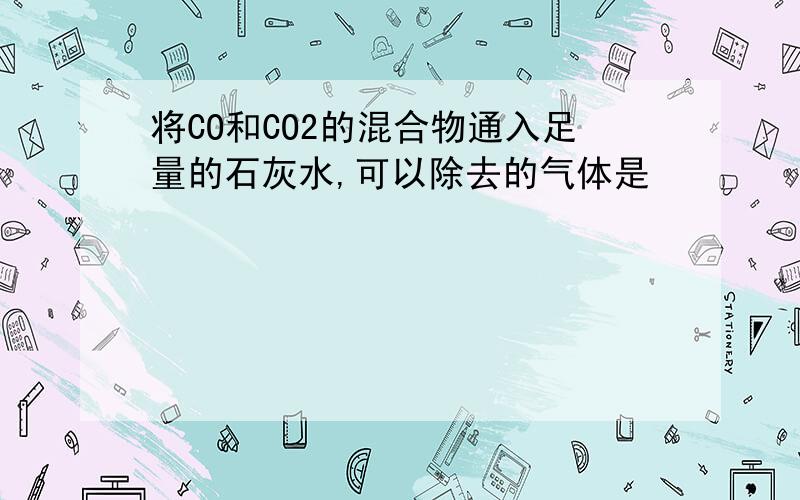 将CO和CO2的混合物通入足量的石灰水,可以除去的气体是