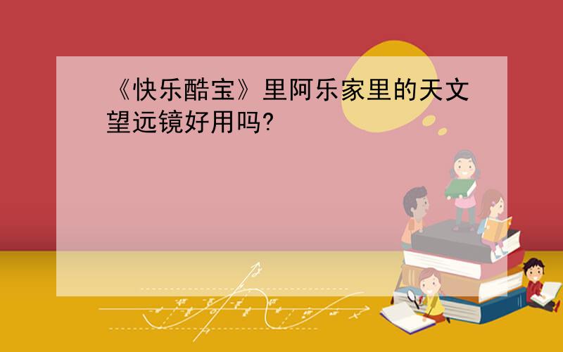 《快乐酷宝》里阿乐家里的天文望远镜好用吗?