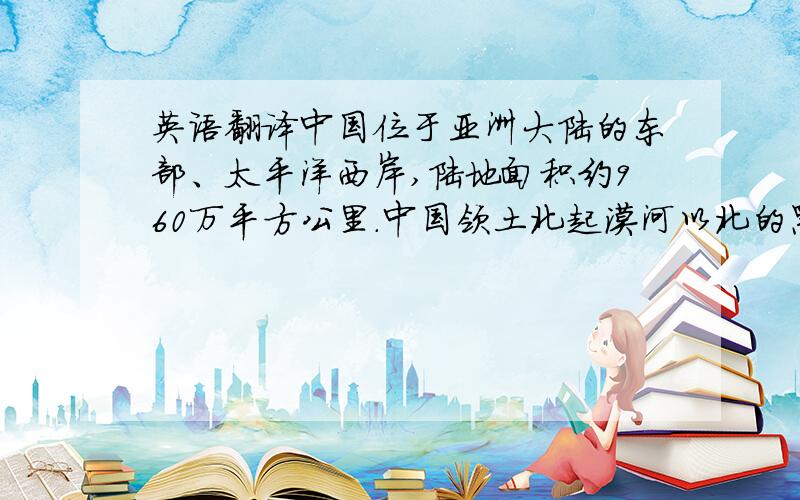 英语翻译中国位于亚洲大陆的东部、太平洋西岸,陆地面积约960万平方公里.中国领土北起漠河以北的黑龙江江心（北纬53°30′）,南到南沙群岛南端的曾母暗沙（北纬4°）,跨纬度49度多；东起