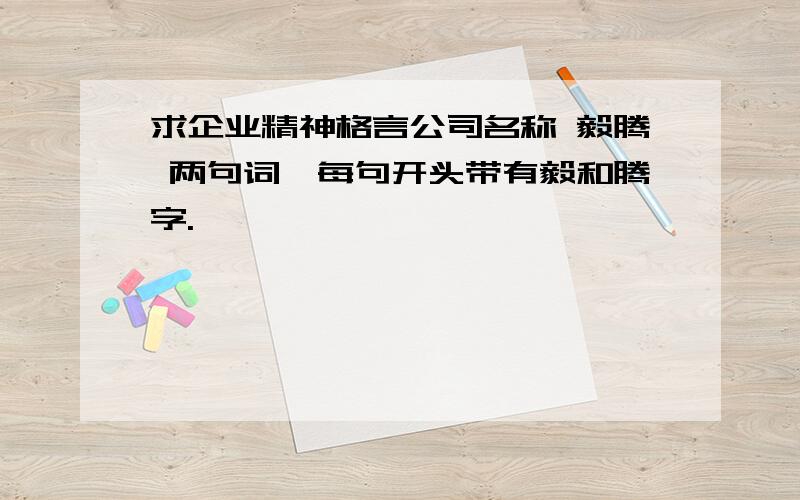 求企业精神格言公司名称 毅腾 两句词,每句开头带有毅和腾字.