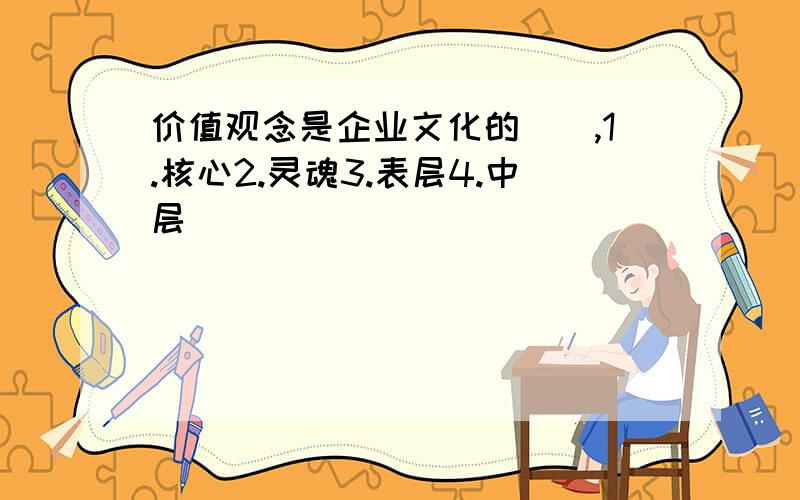 价值观念是企业文化的（）,1.核心2.灵魂3.表层4.中层